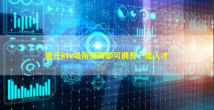 商丘ktv场所招聘即可拥有一批人才