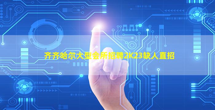 齐齐哈尔大型会所招聘2K23缺人直招